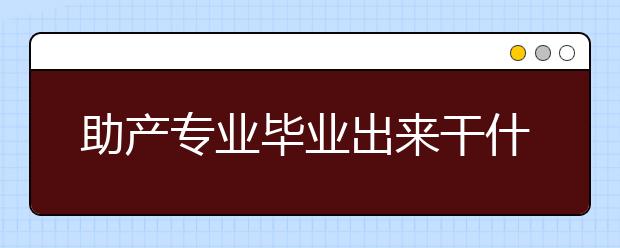 助產(chǎn)專業(yè)畢業(yè)出來干什么？