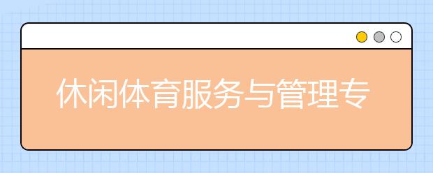 休闲体育服务与管理专业就业方向有哪些？