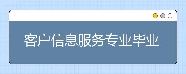 客户信息服务专业毕业出来干什么？