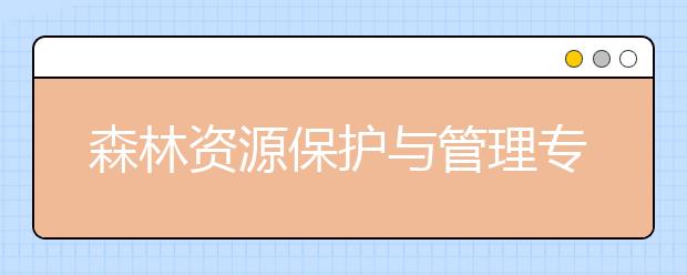 森林资源保护与管理专业就业方向有哪些？