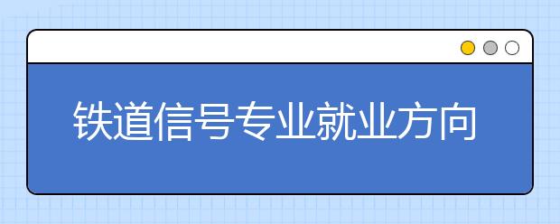 铁道信号专业就业方向有哪些？