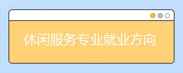 休闲服务专业就业方向有哪些？