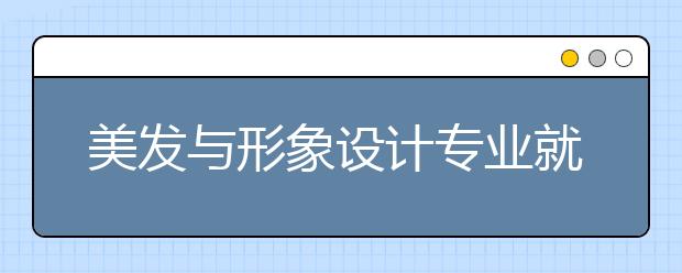 美發(fā)與形象設(shè)計專業(yè)就業(yè)方向有哪些？