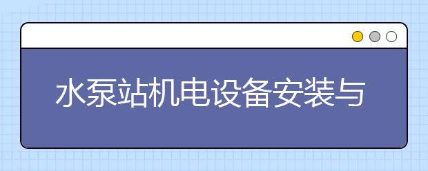 水泵站机电设备安装与运行专业毕业出来干什么？