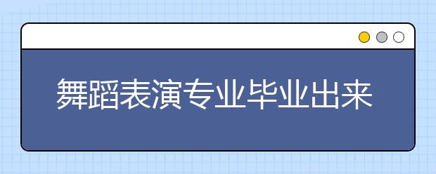 舞蹈表演專業(yè)畢業(yè)出來干什么？