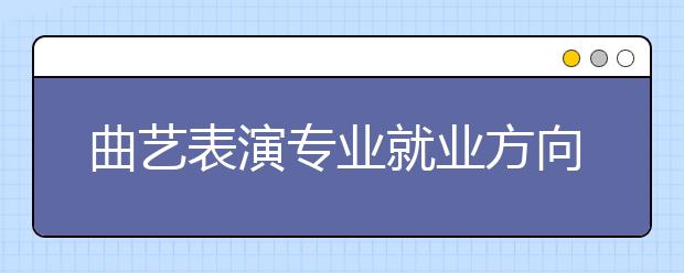 曲艺表演专业就业方向有哪些？