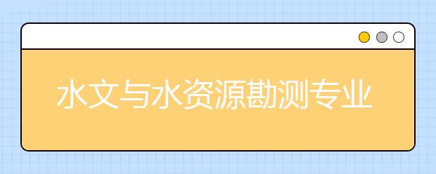 水文與水資源勘測專業(yè)就業(yè)方向有哪些？