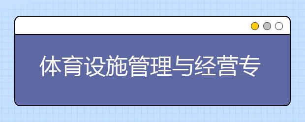 體育設(shè)施管理與經(jīng)營專業(yè)就業(yè)方向有哪些？