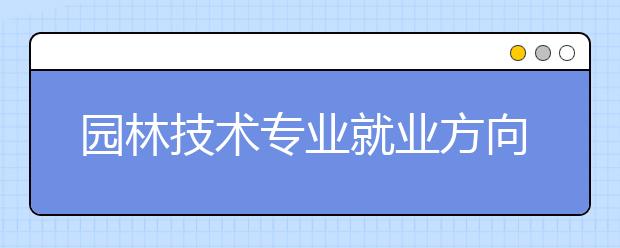 园林技术专业就业方向有哪些？