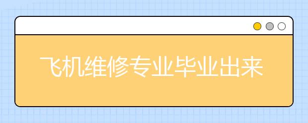 飛機(jī)維修專業(yè)畢業(yè)出來干什么？