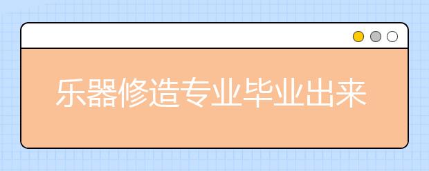 樂器修造專業(yè)畢業(yè)出來干什么？