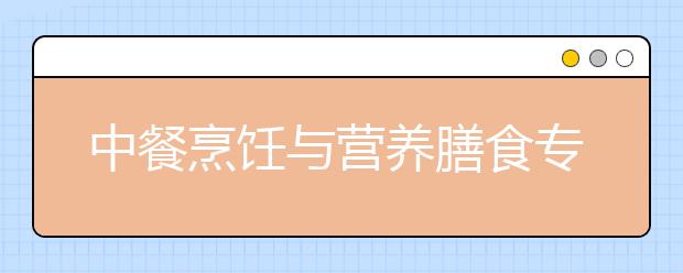 中餐烹飪與營養(yǎng)膳食專業(yè)就業(yè)方向有哪些？