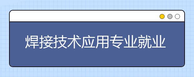 焊接技術(shù)應(yīng)用專業(yè)就業(yè)方向有哪些？