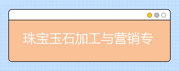 珠寶玉石加工與營銷專業(yè)畢業(yè)出來干什么？