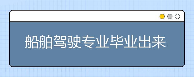 船舶駕駛專業(yè)畢業(yè)出來干什么？