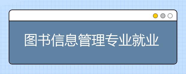 圖書信息管理專業(yè)就業(yè)方向有哪些？