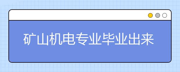 礦山機電專業(yè)畢業(yè)出來干什么？