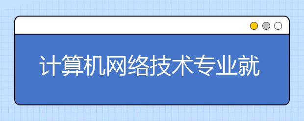 計算機網(wǎng)絡(luò)技術(shù)專業(yè)就業(yè)方向有哪些？