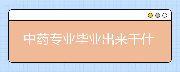 中藥專業(yè)畢業(yè)出來干什么？