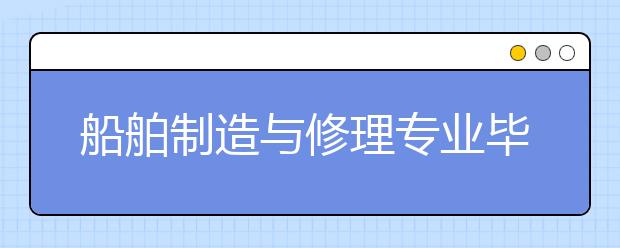 船舶制造與修理專業(yè)畢業(yè)出來干什么？