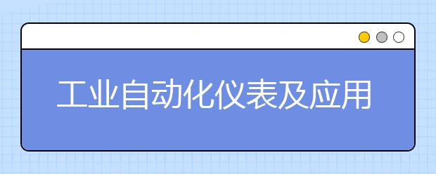 工業(yè)自動(dòng)化儀表及應(yīng)用專業(yè)就業(yè)方向有哪些？