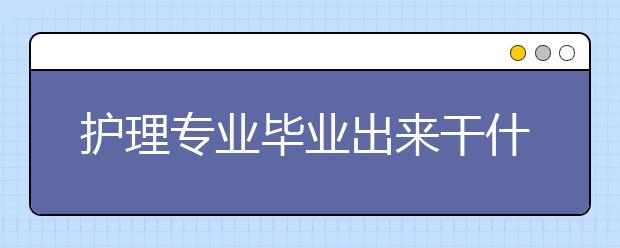 護(hù)理專業(yè)畢業(yè)出來干什么？