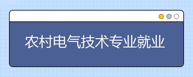 农村电气技术专业就业方向有哪些？