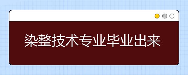 染整技術(shù)專業(yè)畢業(yè)出來干什么？