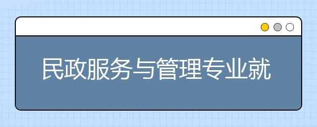 民政服务与管理专业就业方向有哪些？