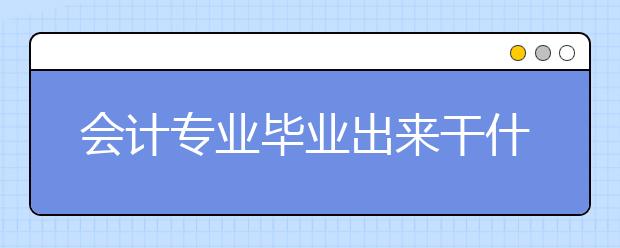 会计专业毕业出来干什么？