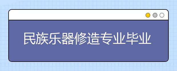 民族樂(lè)器修造專業(yè)畢業(yè)出來(lái)干什么？