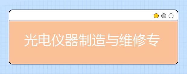 光电仪器制造与维修专业毕业出来干什么？