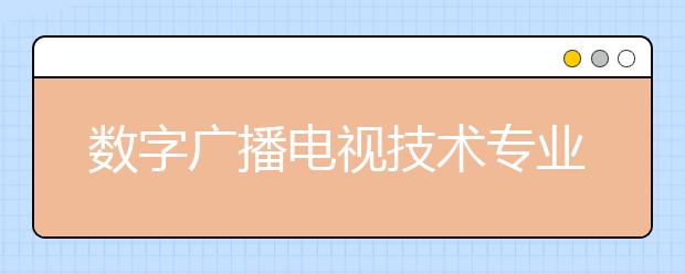 数字广播电视技术专业就业方向有哪些？