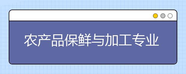 農(nóng)產(chǎn)品保鮮與加工專業(yè)就業(yè)方向有哪些？