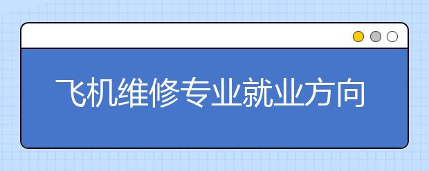 飛機維修專業(yè)就業(yè)方向有哪些？