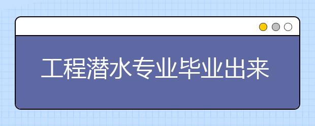 工程潛水專業(yè)畢業(yè)出來干什么？