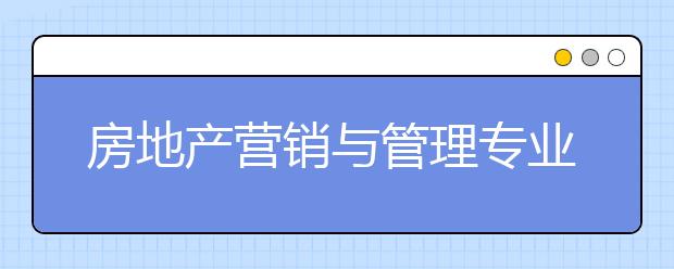 房地产营销与管理专业就业方向有哪些？