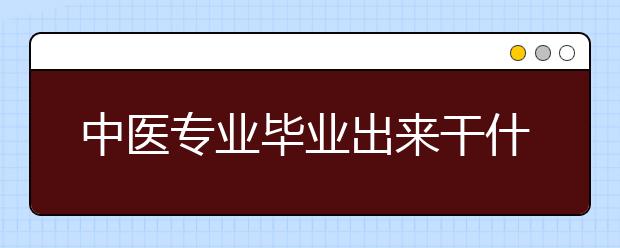 中醫(yī)專業(yè)畢業(yè)出來干什么？