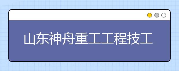 山东神舟重工工程技工学校挖掘机驾驶与操作专业怎么样