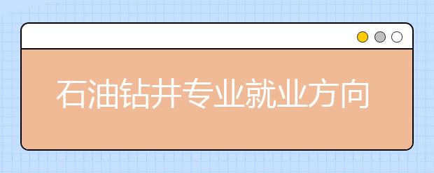 石油鉆井專業(yè)就業(yè)方向有哪些？