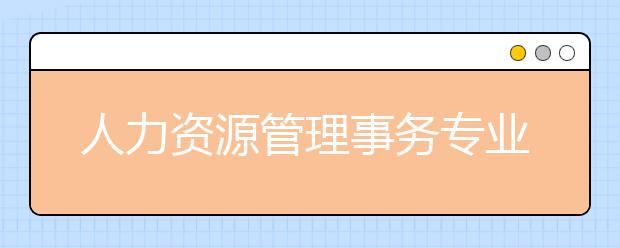 人力资源管理事务专业就业方向有哪些？