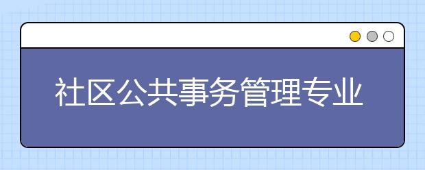 社區(qū)公共事務(wù)管理專業(yè)畢業(yè)出來干什么？