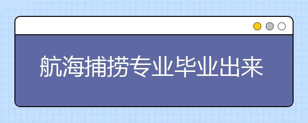 航海捕捞专业毕业出来干什么？