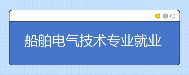 船舶電氣技術專業(yè)就業(yè)方向有哪些？