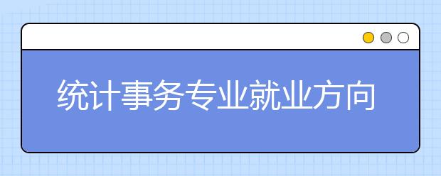 統(tǒng)計事務專業(yè)就業(yè)方向有哪些？