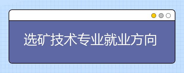 選礦技術專業(yè)就業(yè)方向有哪些？