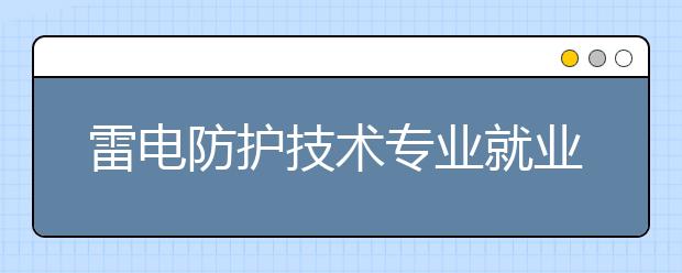 雷電防護技術專業(yè)就業(yè)方向有哪些？