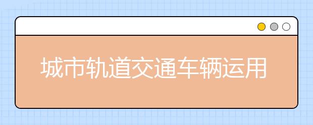 城市軌道交通車輛運用與檢修專業(yè)畢業(yè)出來干什么？