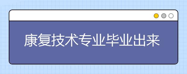 康復技術專業(yè)畢業(yè)出來干什么？