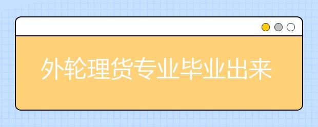 外輪理貨專業(yè)畢業(yè)出來干什么？